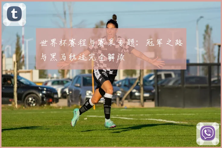 世界杯赛程与赛果专题:冠军之路与黑马轨迹完全解读