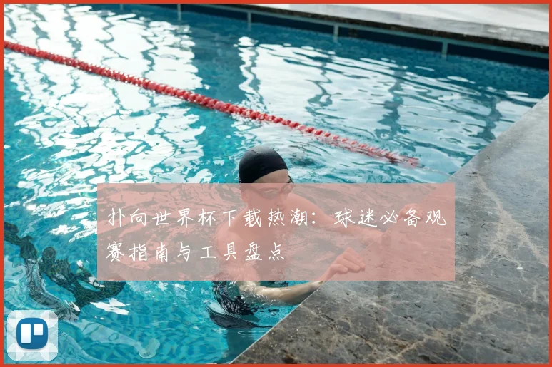 扑向世界杯下载热潮：球迷必备观赛指南与工具盘点
