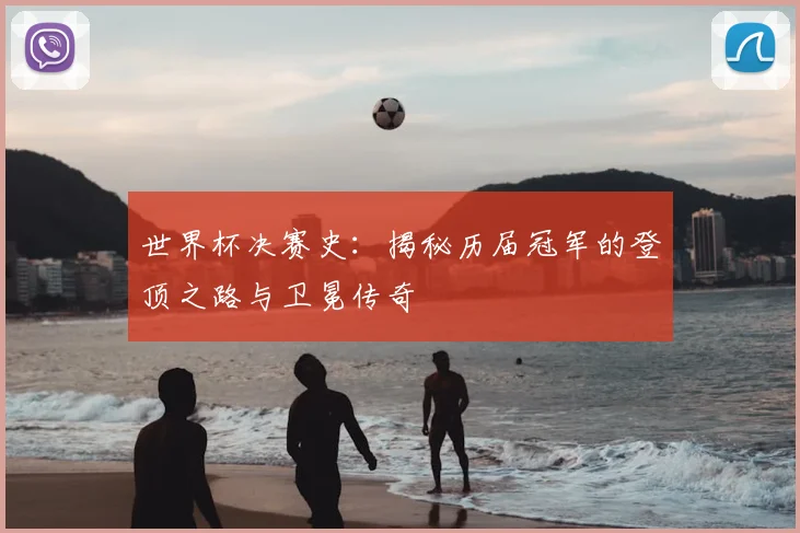 世界杯决赛史:揭秘历届冠军的登顶之路与卫冕传奇