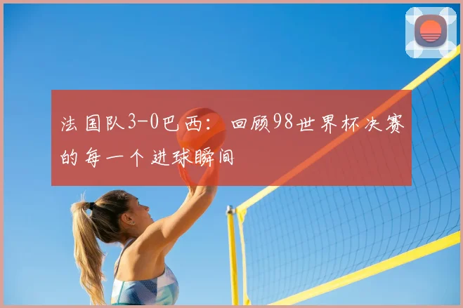 法国队3-0巴西：回顾98世界杯决赛的每一个进球瞬间