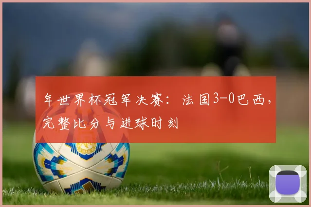 年世界杯冠军决赛:法国3-0巴西,完整比分与进球时刻