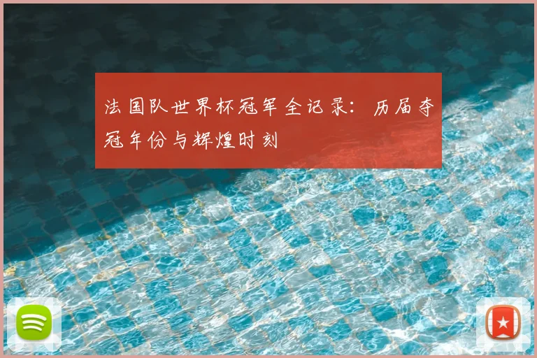 法国队世界杯冠军全记录：历届夺冠年份与辉煌时刻