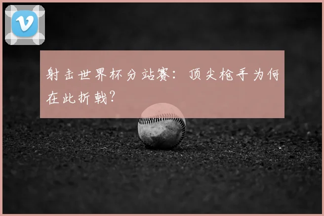 射击世界杯分站赛:顶尖枪手为何在此折戟?