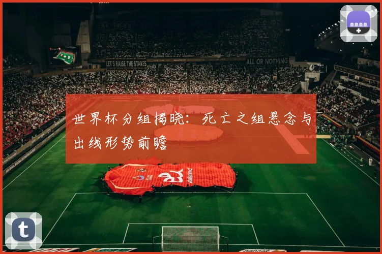 世界杯分组揭晓:死亡之组悬念与出线形势前瞻