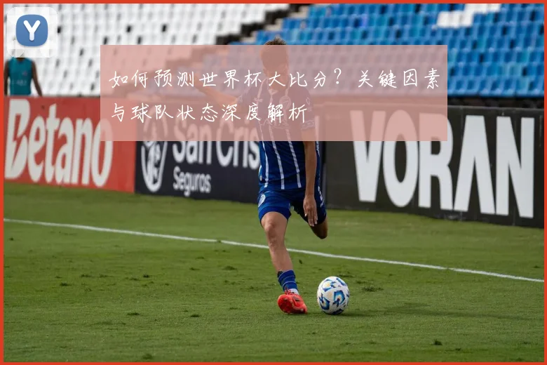 如何预测世界杯大比分?关键因素与球队状态深度解析