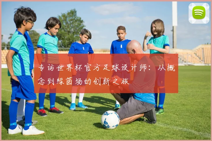 专访世界杯官方足球设计师:从概念到绿茵场的创新之旅