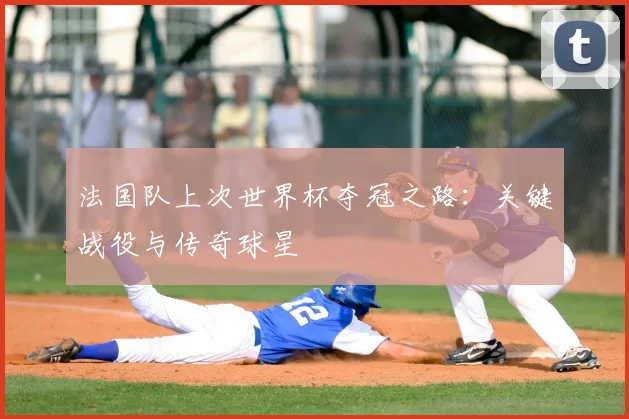 法国队上次世界杯夺冠之路：关键战役与传奇球星