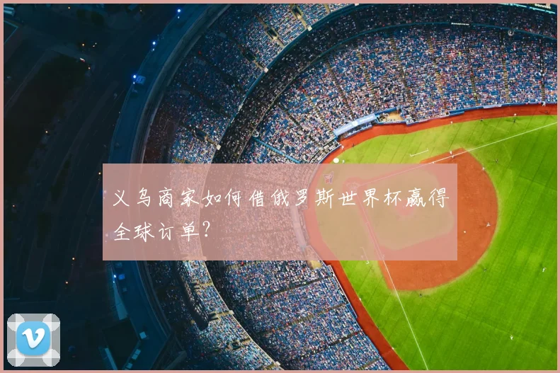义乌商家如何借俄罗斯世界杯赢得全球订单?