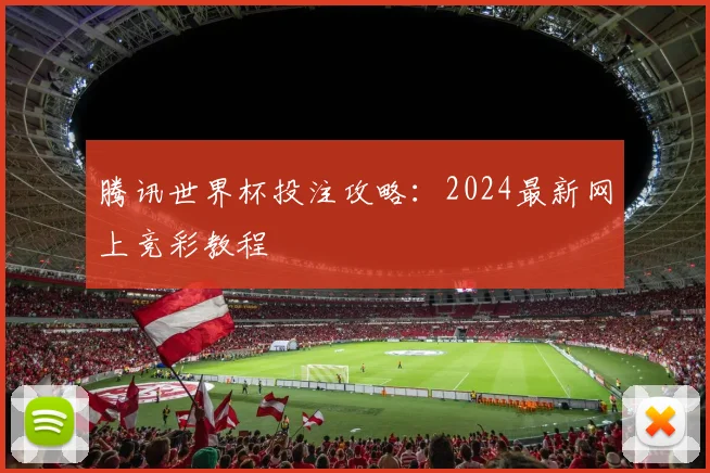 腾讯世界杯投注攻略：2024最新网上竞彩教程