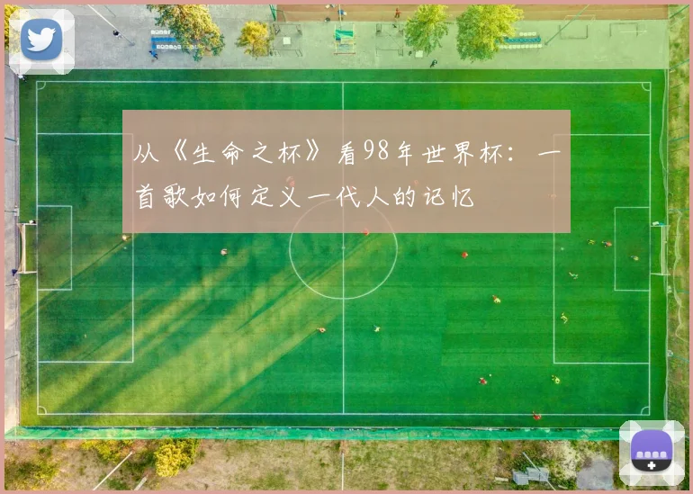 从《生命之杯》看98年世界杯：一首歌如何定义一代人的记忆