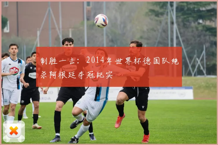 制胜一击:2014年世界杯德国队绝杀阿根廷夺冠纪实