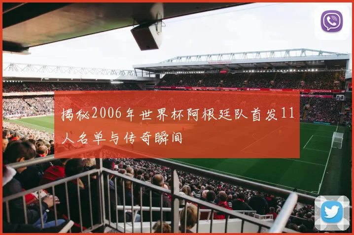 揭秘2006年世界杯阿根廷队首发11人名单与传奇瞬间
