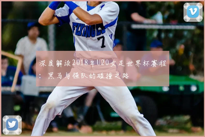 深度解读2018年U20女足世界杯赛程:黑马与强队的碰撞之路