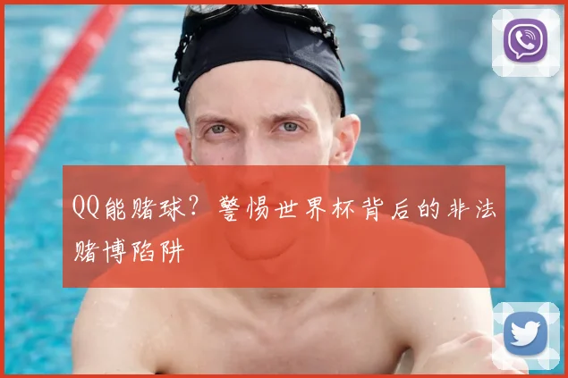 QQ能赌球？警惕世界杯背后的非法赌博陷阱