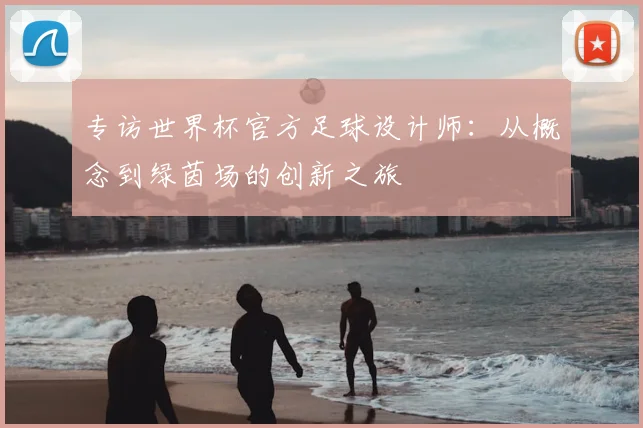 专访世界杯官方足球设计师:从概念到绿茵场的创新之旅