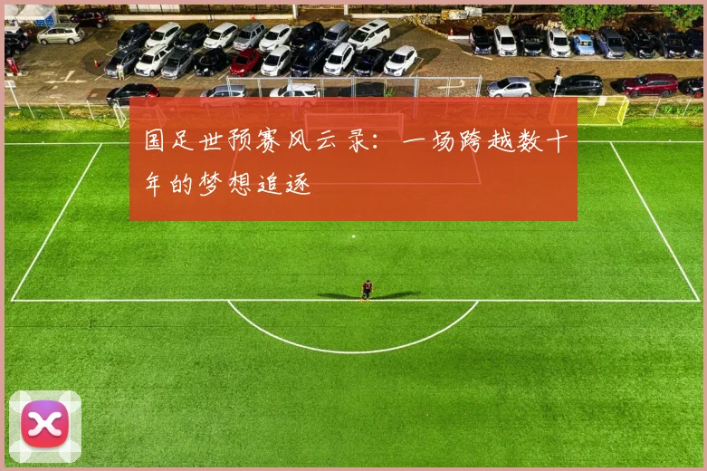 国足世预赛风云录：一场跨越数十年的梦想追逐