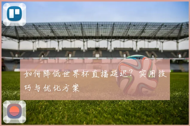 如何降低世界杯直播延迟？实用技巧与优化方案