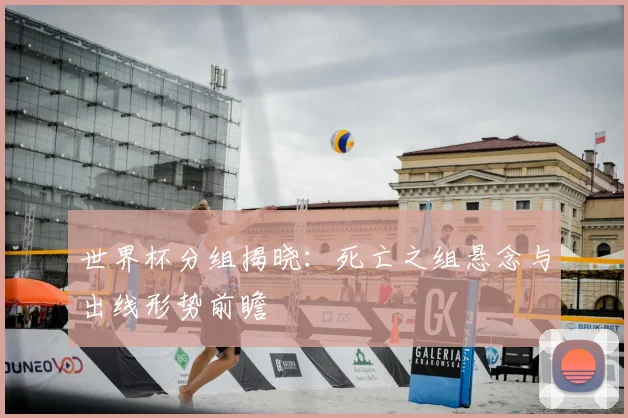 世界杯分组揭晓:死亡之组悬念与出线形势前瞻