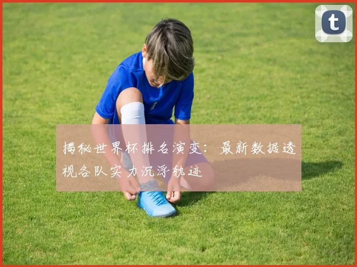 揭秘世界杯排名演变:最新数据透视各队实力沉浮轨迹