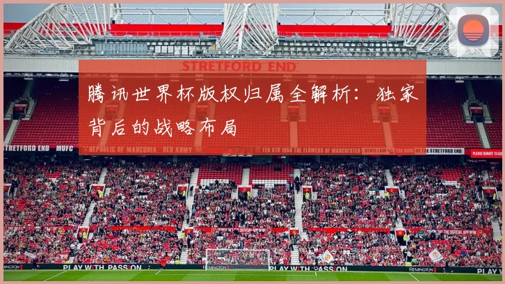 腾讯世界杯版权归属全解析:独家背后的战略布局