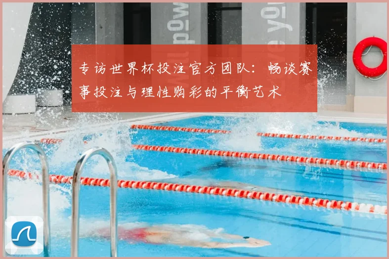专访世界杯投注官方团队：畅谈赛事投注与理性购彩的平衡艺术