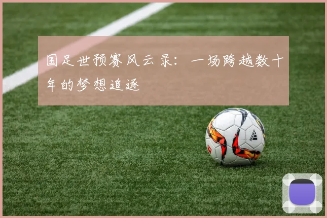 国足世预赛风云录：一场跨越数十年的梦想追逐