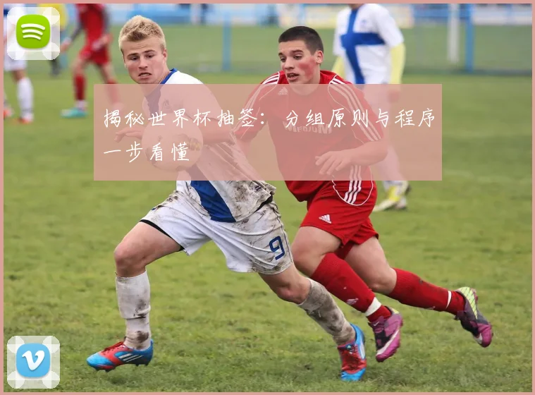 揭秘世界杯抽签:分组原则与程序一步看懂
