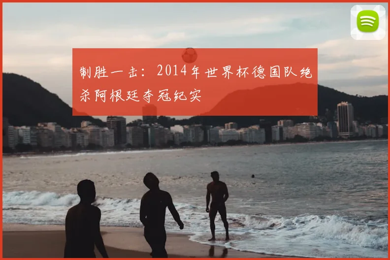 制胜一击:2014年世界杯德国队绝杀阿根廷夺冠纪实