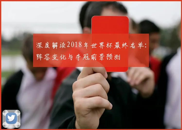 深度解读2018年世界杯最终名单:阵容变化与夺冠前景预测