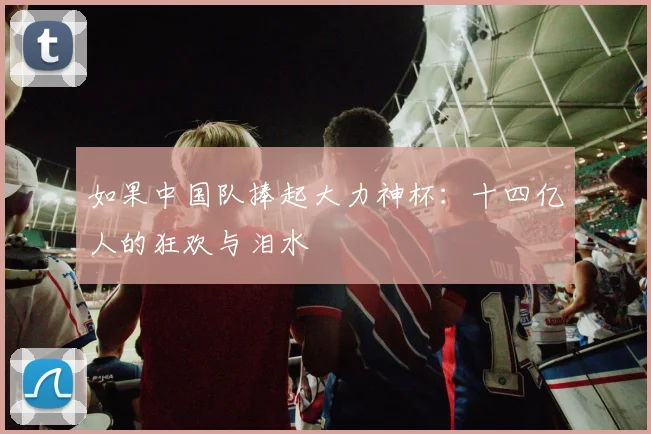 如果中国队捧起大力神杯:十四亿人的狂欢与泪水