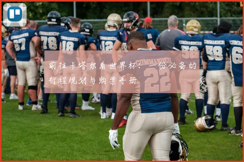 前往卡塔尔看世界杯:一份必备的行程规划与购票手册