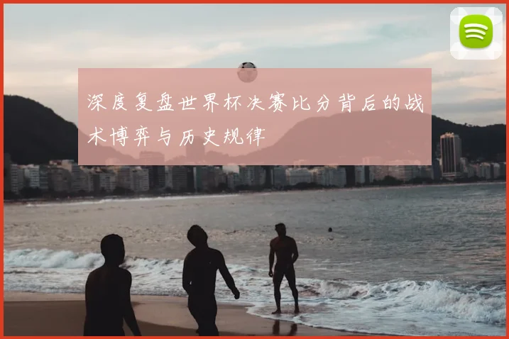 深度复盘世界杯决赛比分背后的战术博弈与历史规律