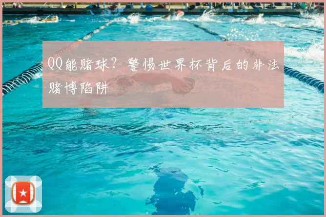 QQ能赌球？警惕世界杯背后的非法赌博陷阱