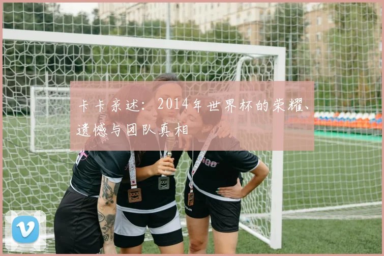 卡卡亲述:2014年世界杯的荣耀、遗憾与团队真相