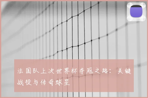 法国队上次世界杯夺冠之路：关键战役与传奇球星