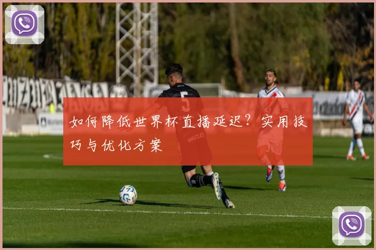如何降低世界杯直播延迟？实用技巧与优化方案