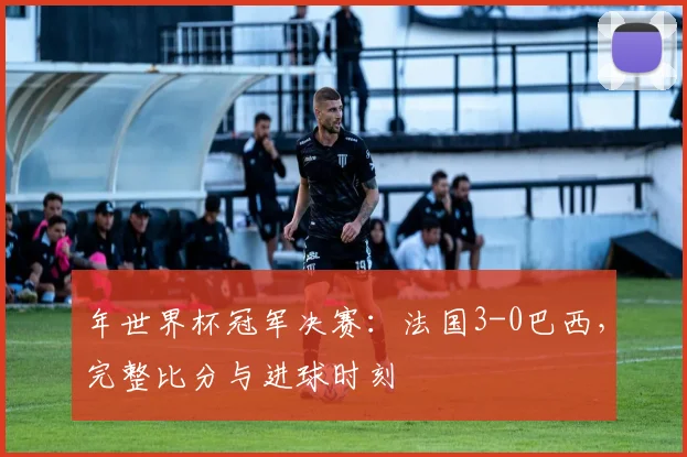 年世界杯冠军决赛:法国3-0巴西,完整比分与进球时刻