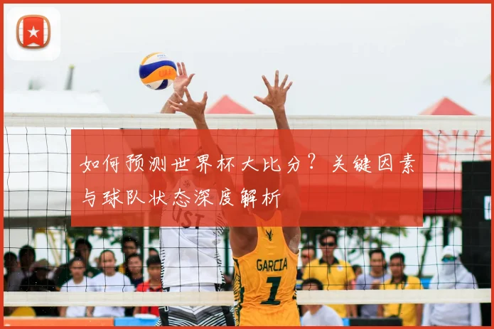 如何预测世界杯大比分？关键因素与球队状态深度解析