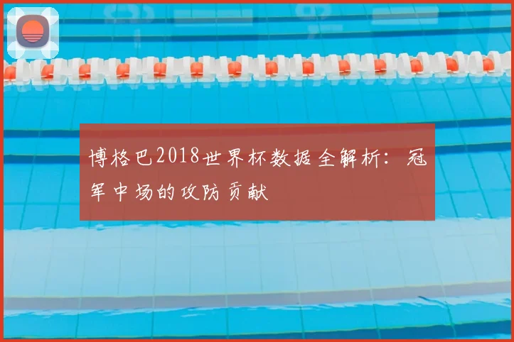 博格巴2018世界杯数据全解析:冠军中场的攻防贡献