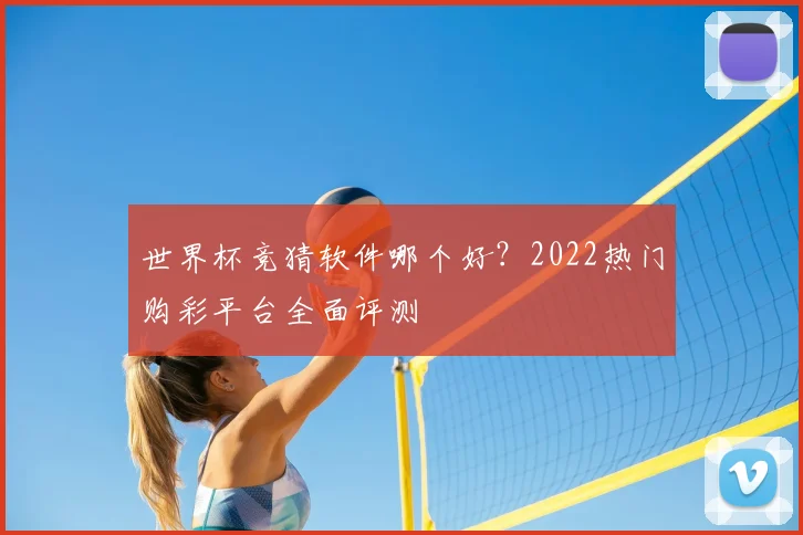 世界杯竞猜软件哪个好？2022热门购彩平台全面评测