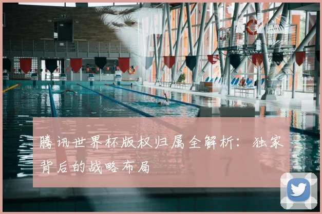 腾讯世界杯版权归属全解析:独家背后的战略布局