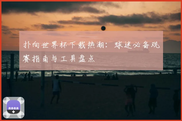 扑向世界杯下载热潮：球迷必备观赛指南与工具盘点
