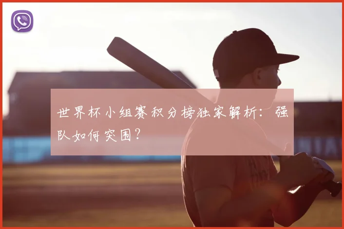 世界杯小组赛积分榜独家解析:强队如何突围?