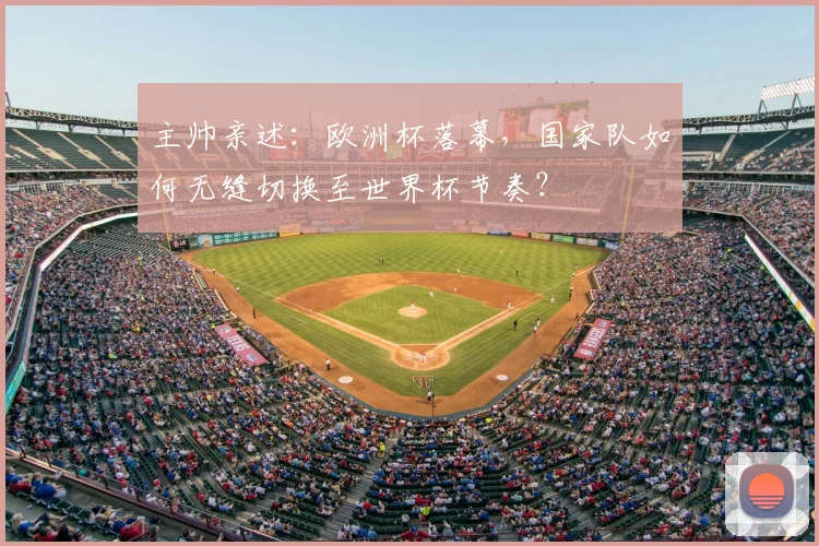主帅亲述:欧洲杯落幕,国家队如何无缝切换至世界杯节奏?